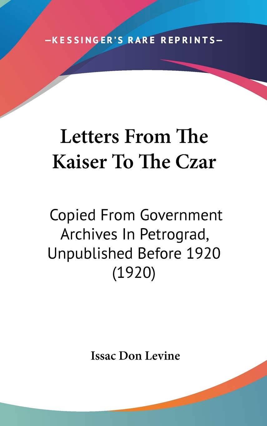 Letters From The Kaiser To The Czar: Copied From Government Archives In Petrograd, Unpublished Before 1920 (1920)