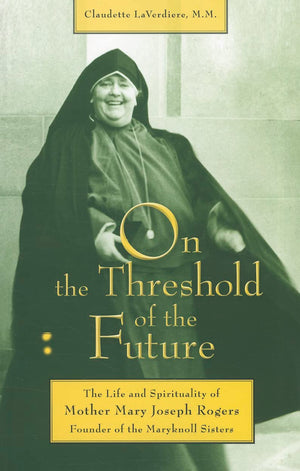 On the Threshold of the Future: The Life and Spirituality of Mother Mary Joseph Rogers, Founder of the Maryknoll Sisters,Used