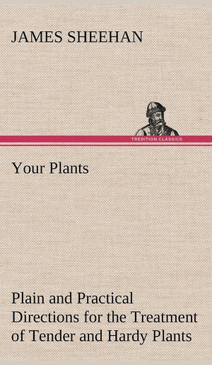 Your Plants Plain and Practical Directions for the Treatment of Tender and Hardy Plants in the House and in the Garden,Used