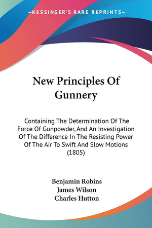 New Principles Of Gunnery: Containing The Determination Of The Force Of Gunpowder, And An Investigation Of The Difference In The,Used
