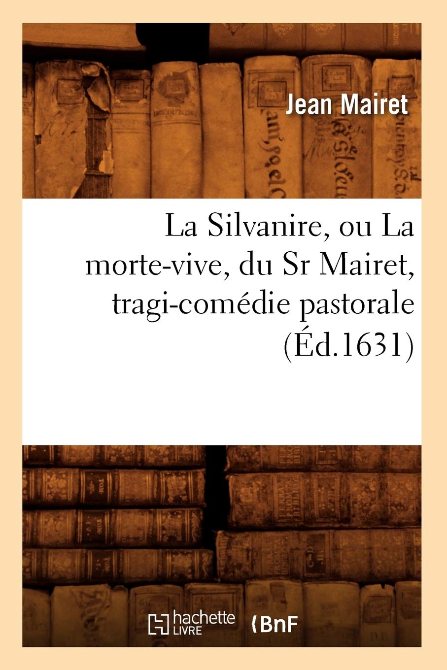 La Silvanire, Ou La Mortevive, Du Sr Mairet, Tragicomdie Pastorale (D.1631) (Litterature) (French Edition),New