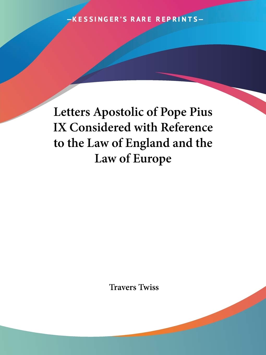 Letters Apostolic of Pope Pius IX Considered with Reference to the Law of England and the Law of Europe,Used