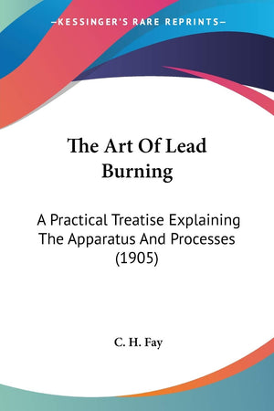 The Art Of Lead Burning: A Practical Treatise Explaining The Apparatus And Processes (1905)