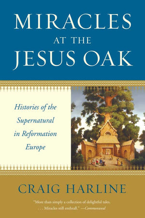 Miracles At The Jesus Oak: Histories Of The Supernatural In Reformation Europe,New