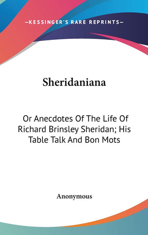 Sheridaniana: Or Anecdotes Of The Life Of Richard Brinsley Sheridan; His Table Talk And Bon Mots,New