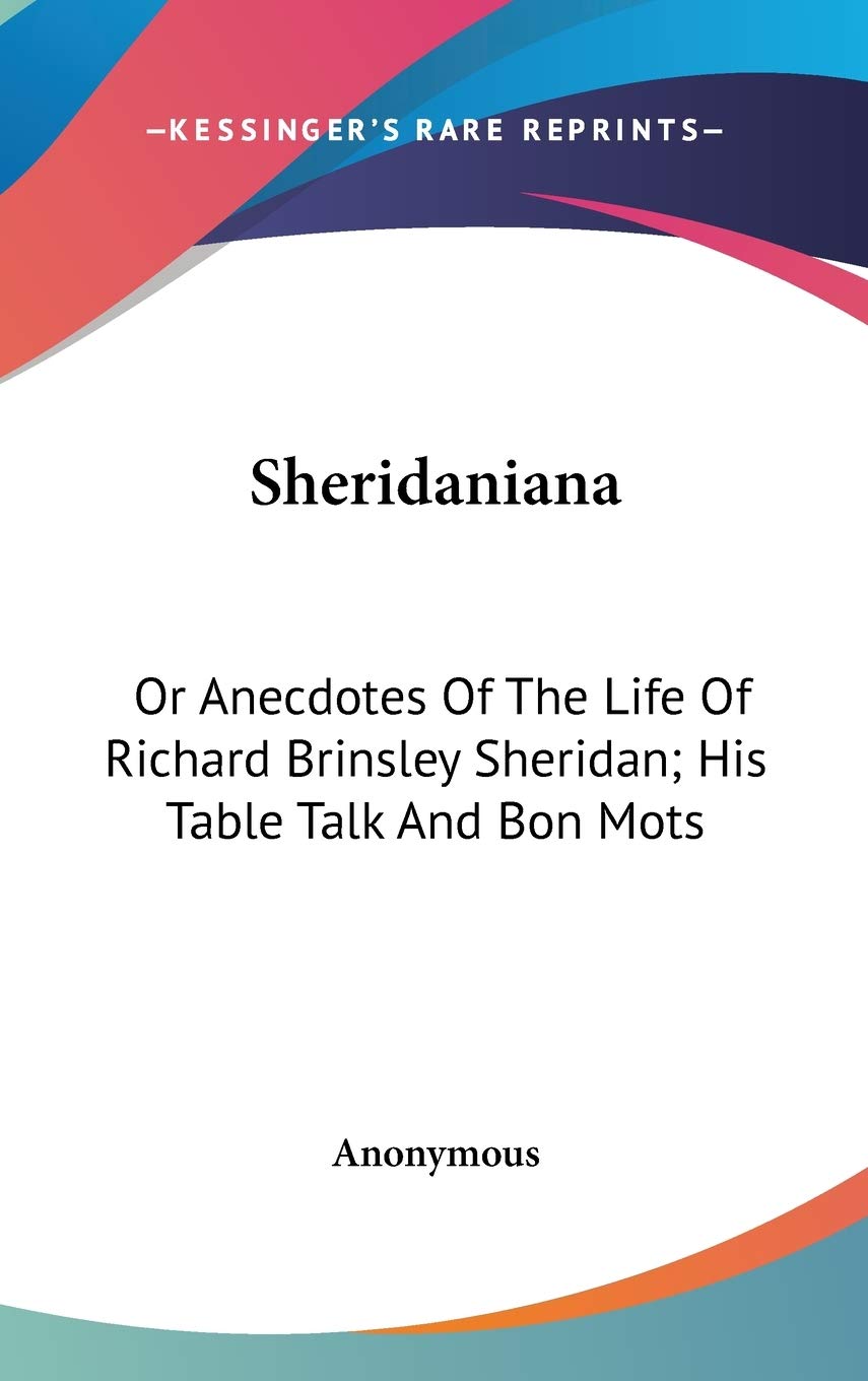 Sheridaniana: Or Anecdotes Of The Life Of Richard Brinsley Sheridan; His Table Talk And Bon Mots,New