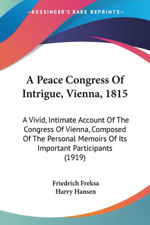 A Peace Congress Of Intrigue, Vienna, 1815: A Vivid, Intimate Account Of The Congress Of Vienna, Composed Of The Personal Memoir,New