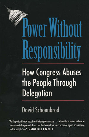 Power Without Responsibility: How Congress Abuses the People through Delegation,New