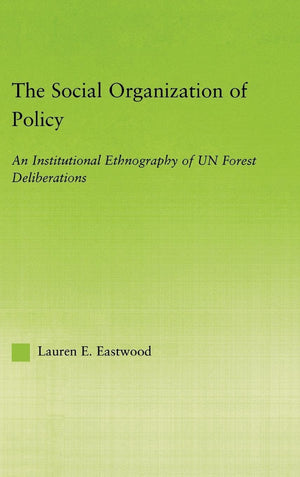 The Social Organization Of Policy: An Institutional Ethnography Of Un Forest Deliberations (New Approaches In Sociology),New