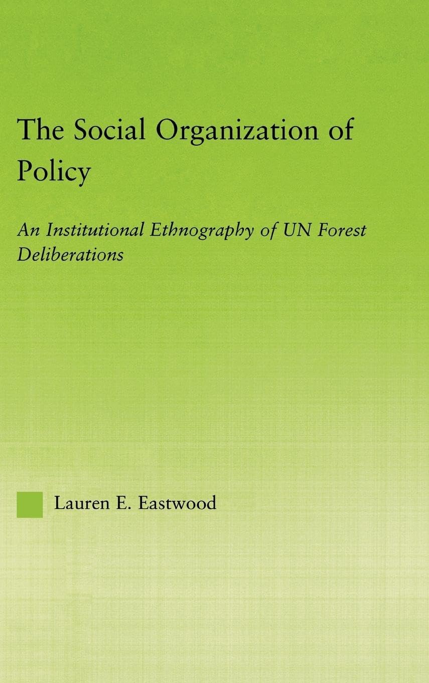The Social Organization Of Policy: An Institutional Ethnography Of Un Forest Deliberations (New Approaches In Sociology),New