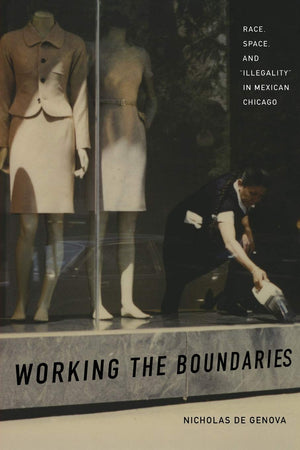 Working the Boundaries: Race, Space, and 'Illegality' in Mexican Chicago,New