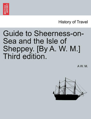 Guide to SheernessOnSea and the Isle of Sheppey. [By A. W. M.] Third Edition.,New