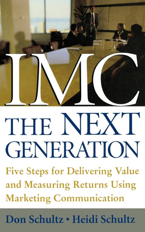IMC, the Next Generation Five Steps for Delivering Value and Measuring Returns Using Marketing Communication,New