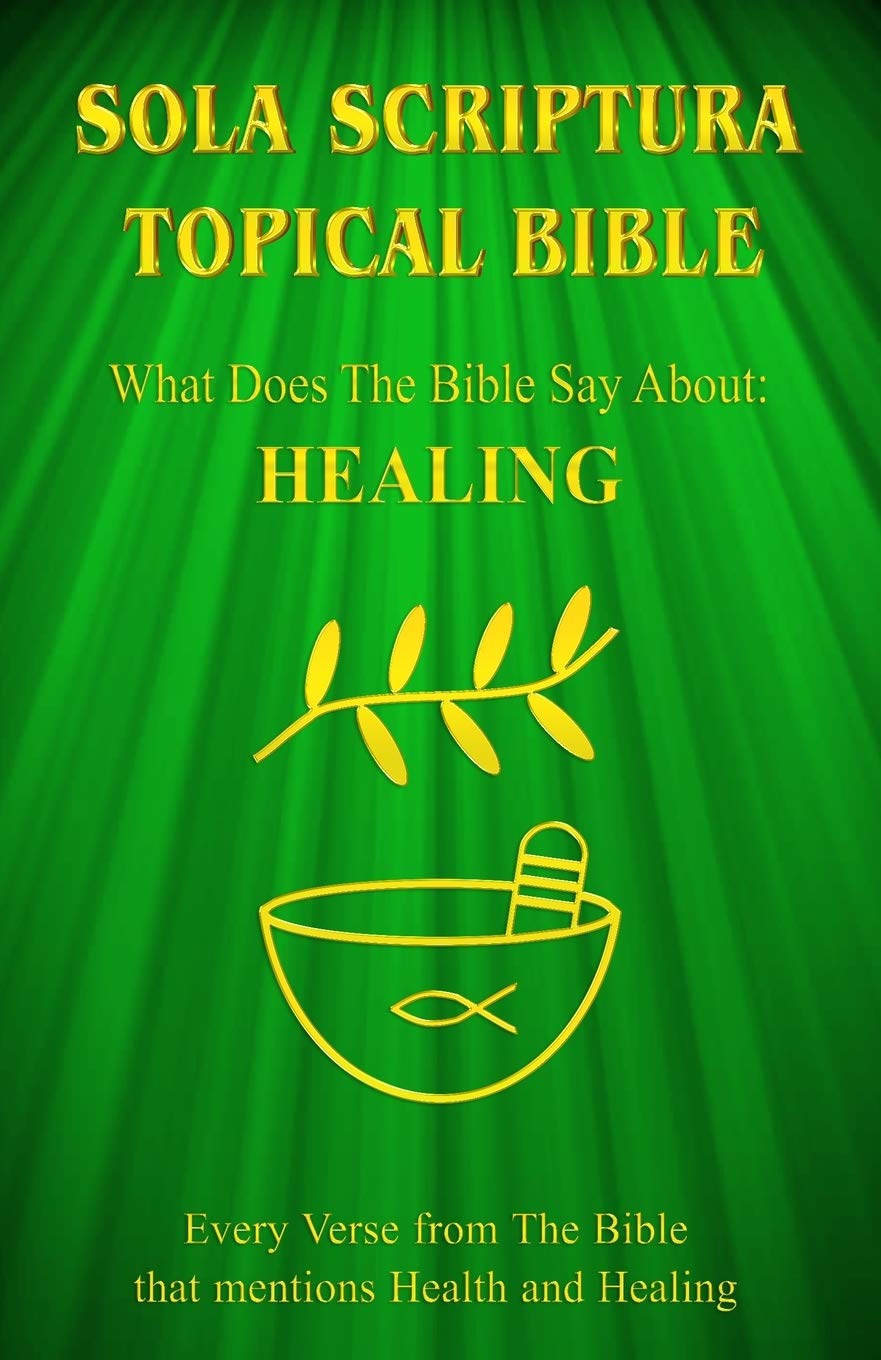Sola Scriptura Topical Bible: What Does The Bible Say About Healing?,New