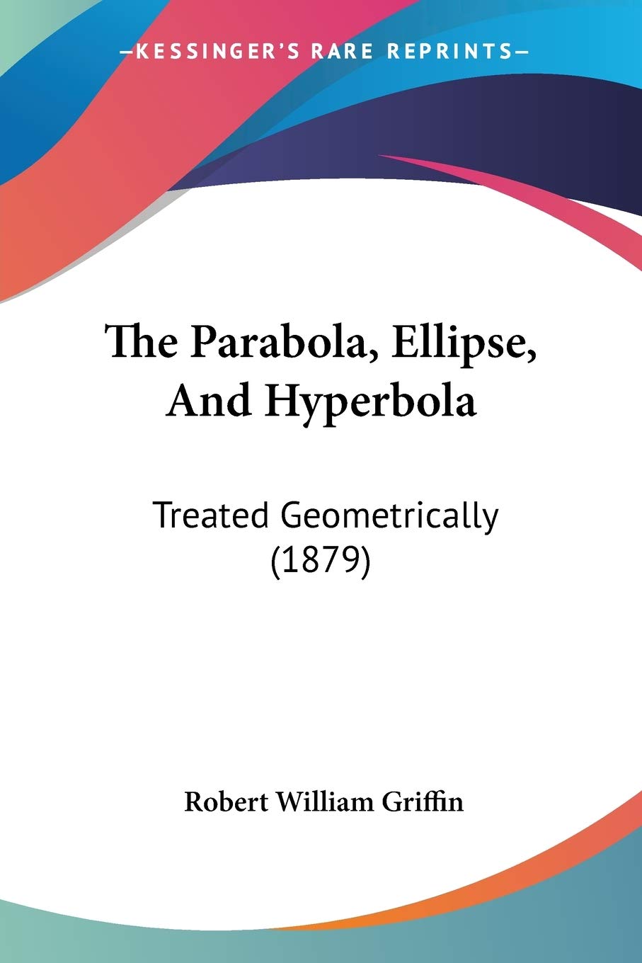 The Parabola, Ellipse, And Hyperbola: Treated Geometrically (1879),Used