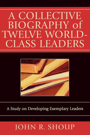 A Collective Biography Of Twelve Worldclass Leaders: A Study On Developing Exemplary Leaders