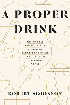 A Proper Drink: The Untold Story of How a Band of Bartenders Saved the Civilized Drinking World [A Cocktails Book],New