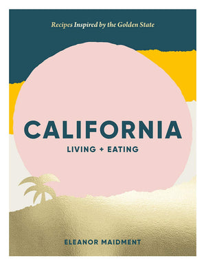 California: Living + Eating: Recipes Inspired By The Golden State
