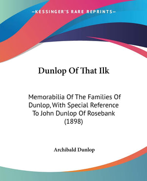 Dunlop Of That Ilk: Memorabilia Of The Families Of Dunlop, With Special Reference To John Dunlop Of Rosebank (1898),New