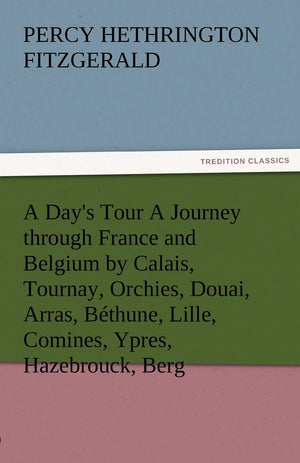 A Day's Tour a Journey Through France and Belgium by Calais, Tournay, Orchies, Douai, Arras, Bethune, Lille, Comines, Ypres, Haz,Used