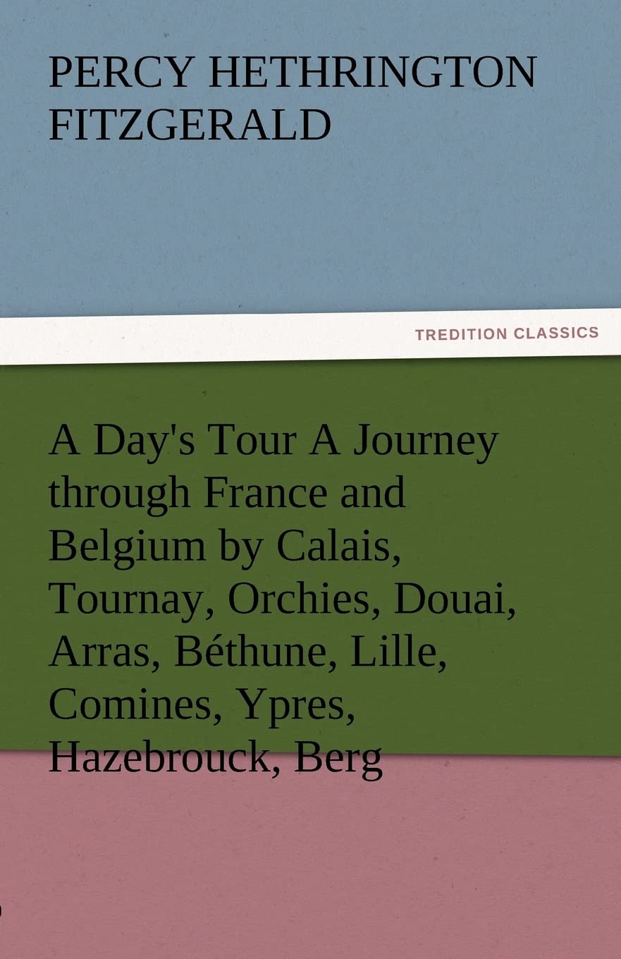 A Day's Tour a Journey Through France and Belgium by Calais, Tournay, Orchies, Douai, Arras, Bethune, Lille, Comines, Ypres, Haz,Used
