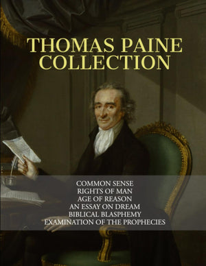 Thomas Paine Collection: Common Sense, Rights Of Man, Age Of Reason, An Essay On Dream, Biblical Blasphemy, Examination Of The P