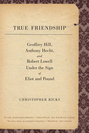 True Friendship: Geoffrey Hill, Anthony Hecht, And Robert Lowell Under The Sign Of Eliot And Pound (The Anthony Hecht Lectures I,Used