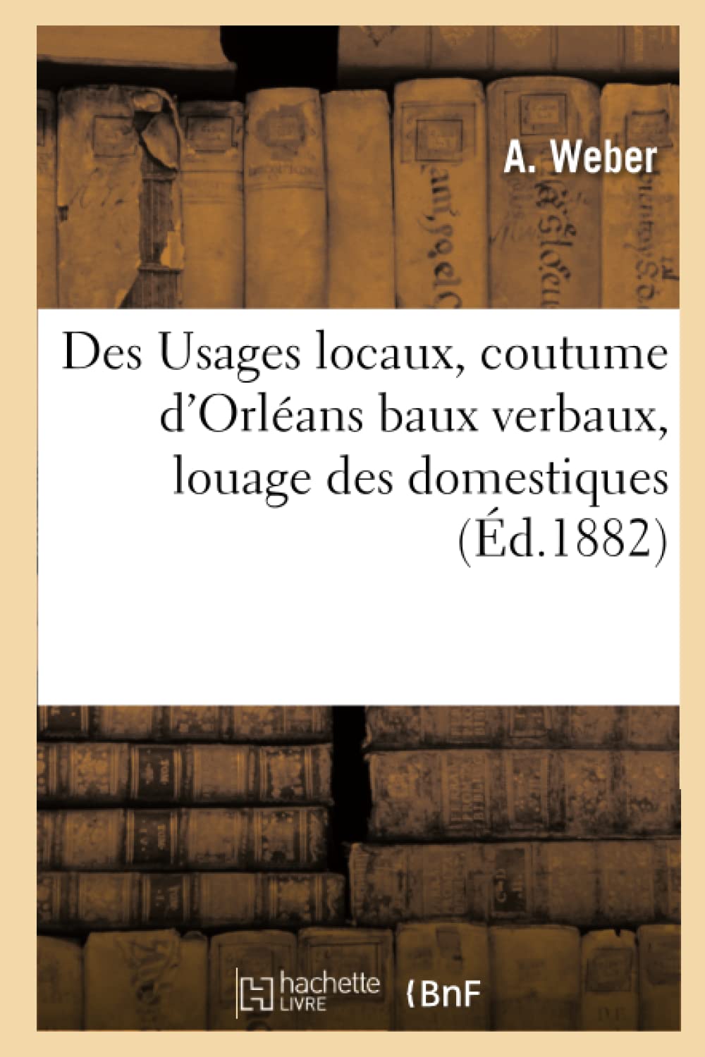 Des Usages Locaux, Coutume D'Orlans Baux Verbaux, Louage Des Domestiques, (D.1882) (Savoirs Et Traditions) (French Edition),New
