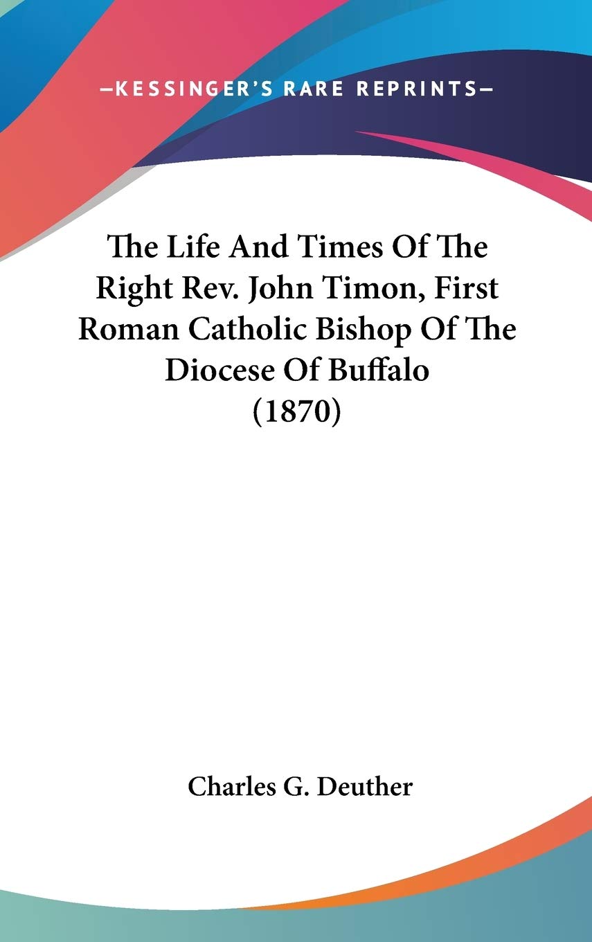 The Life And Times Of The Right Rev. John Timon, First Roman Catholic Bishop Of The Diocese Of Buffalo (1870),New