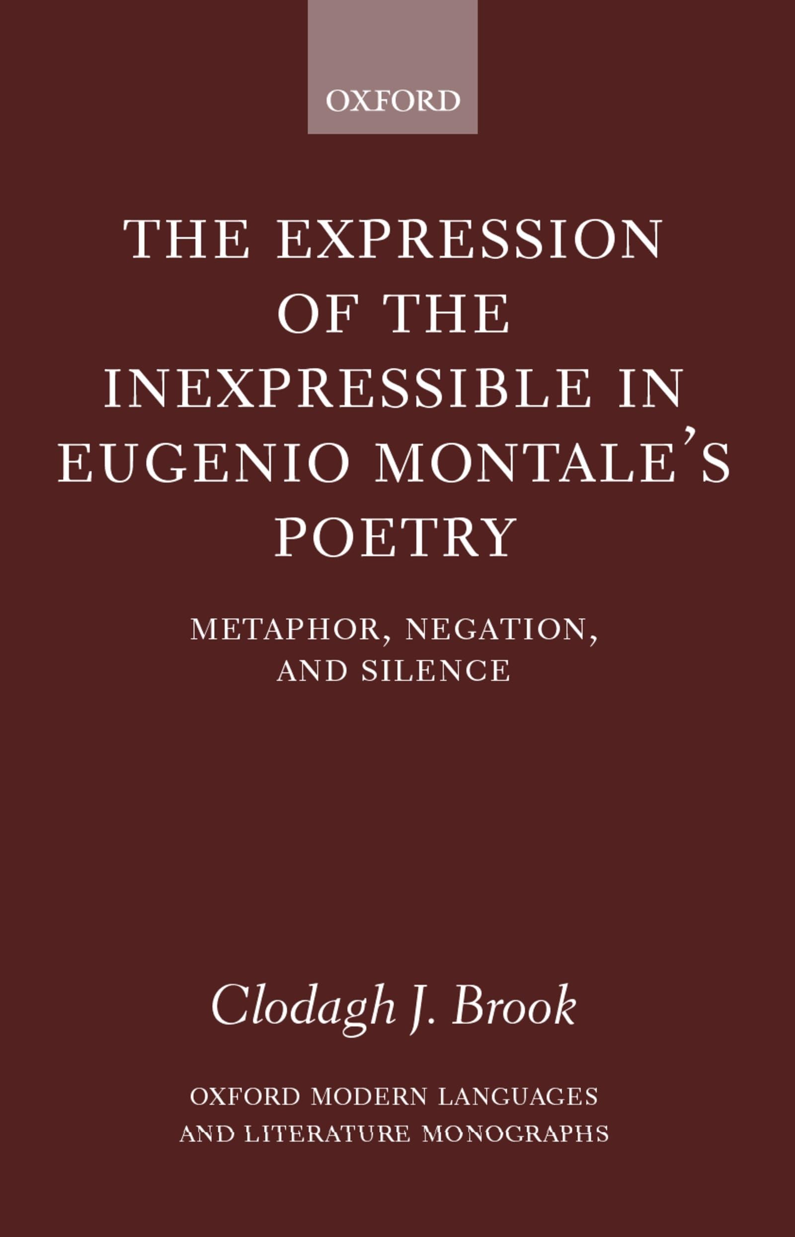 The Expression Of The Inexpressible In Eugenio Montale'S Poetry: Metaphor, Negation, And Silence (Oxford Modern Languages And Li