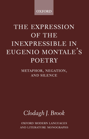 The Expression Of The Inexpressible In Eugenio Montale'S Poetry: Metaphor, Negation, And Silence (Oxford Modern Languages And Li