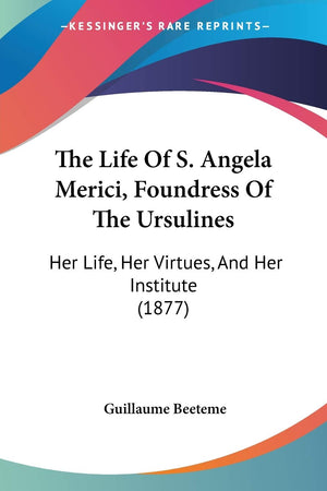 The Life Of S. Angela Merici, Foundress Of The Ursulines: Her Life, Her Virtues, And Her Institute (1877),Used