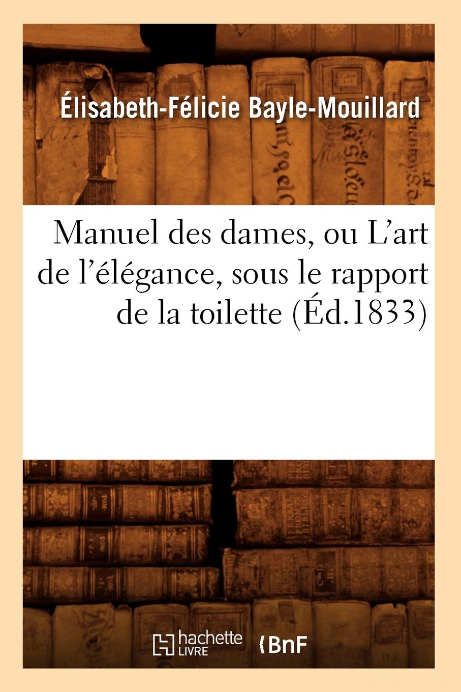 Manuel Des Dames, Ou L'Art De L'Lgance, Sous Le Rapport De La Toilette, (D.1833) (Sciences Sociales) (French Edition),New