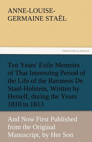 Ten Years' Exile Memoirs of That Interesting Period of the Life of the Baroness De StaelHolstein, Written by Herself, during th,Used