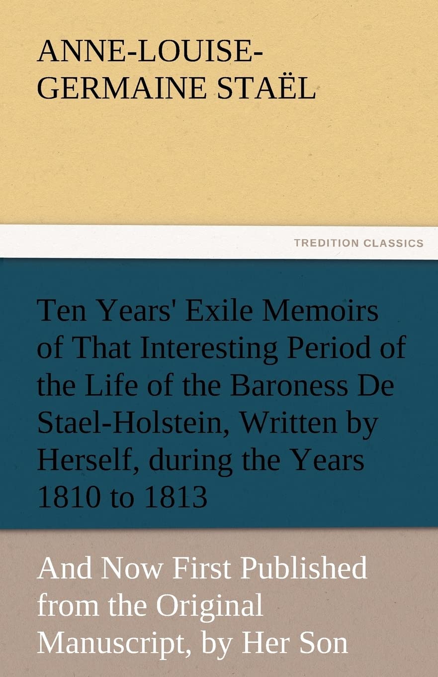 Ten Years' Exile Memoirs of That Interesting Period of the Life of the Baroness De StaelHolstein, Written by Herself, during th,Used