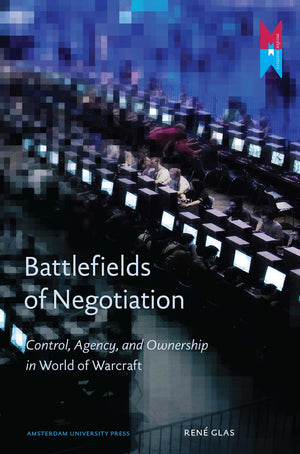 Battlefields Of Negotiation: Control, Agency, And Ownership In World Of Warcraft (Amsterdam University Press: Media Matters),New