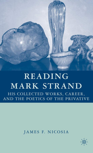 Reading Mark Strand: His Collected Works, Career, and the Poetics of the Privative,Used