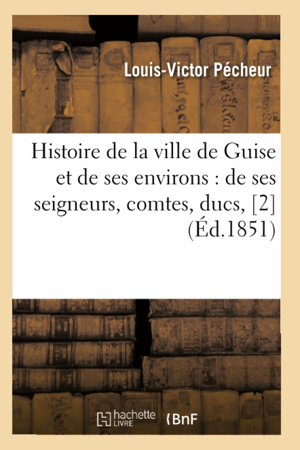 Histoire De La Ville De Guise Et De Ses Environs: De Ses Seigneurs, Comtes, Ducs, [2] (D.1851) (French Edition),New