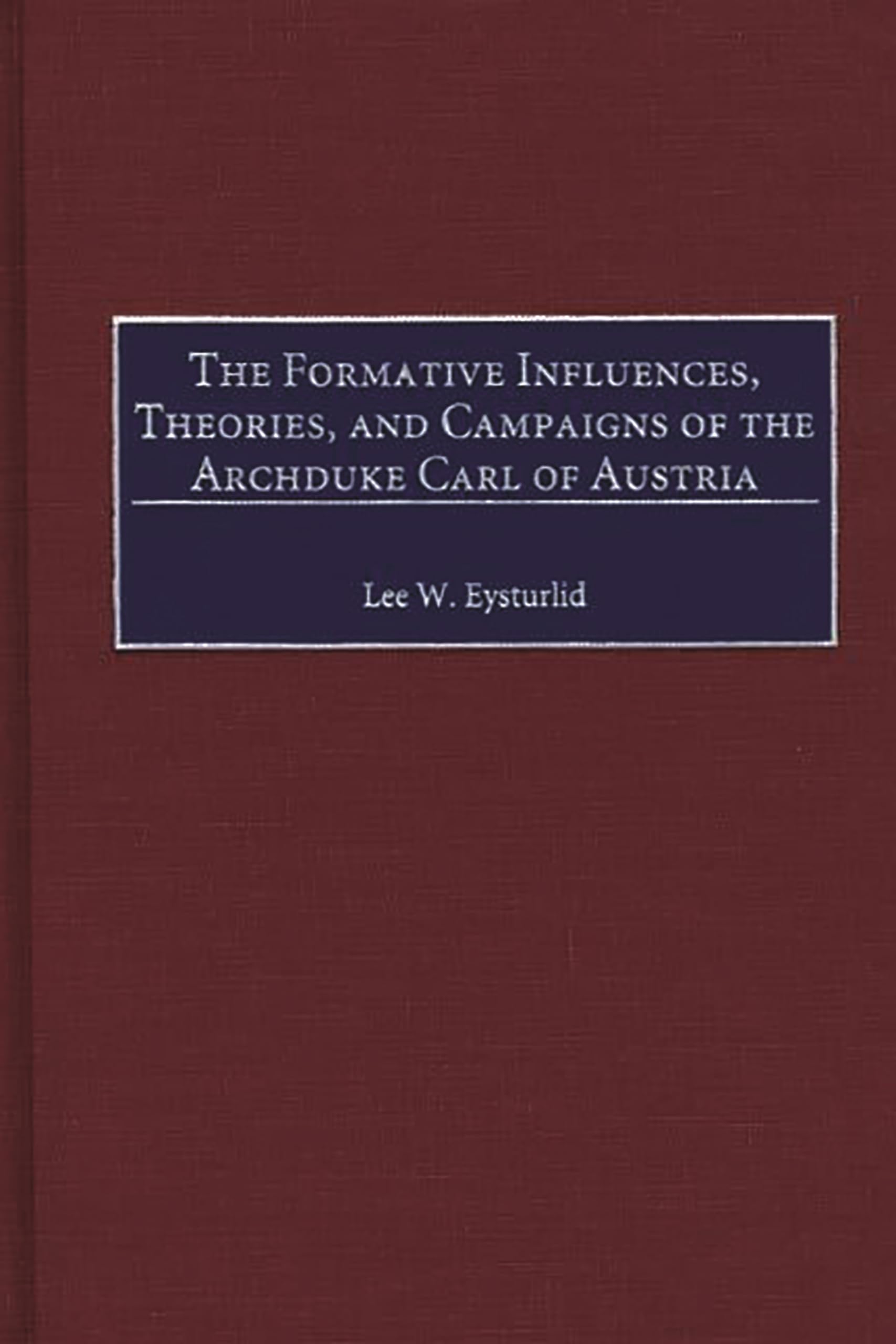 The Formative Influences, Theories, and Campaigns of the Archduke Carl of Austria: (Contributions in Military Studies),New