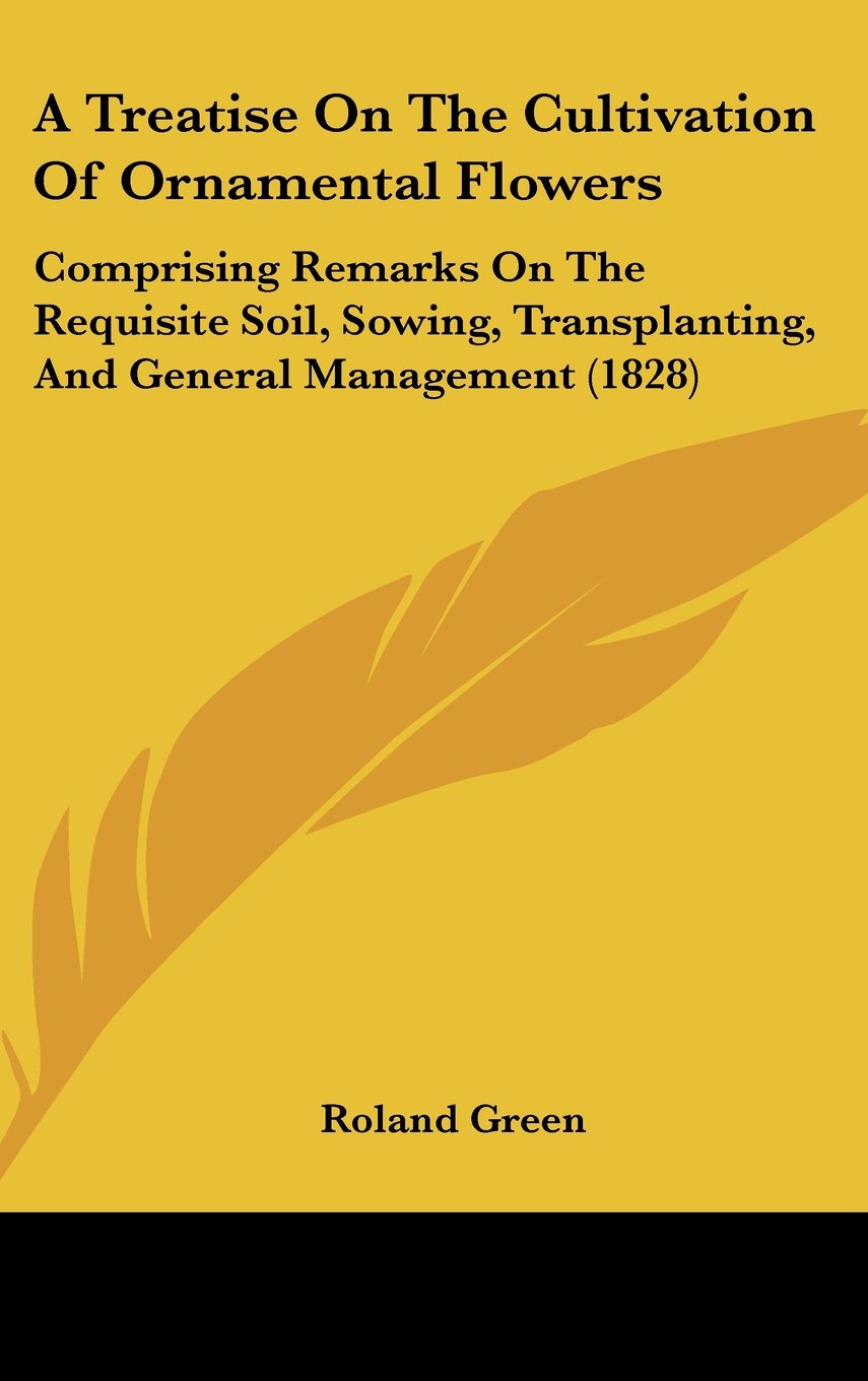 A Treatise on the Cultivation of Ornamental Flowers: Comprising Remarks on the Requisite Soil, Sowing, Transplanting, and Genera,New
