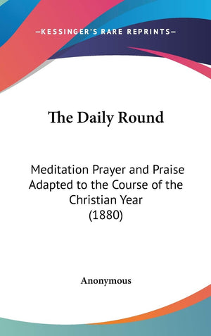 The Daily Round: Meditation Prayer And Praise Adapted To The Course Of The Christian Year (1880),New