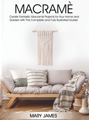 Macrame: Create Fantastic Macram Projects For Your Home And Garden With This Complete And Fully Illustrated Guide!