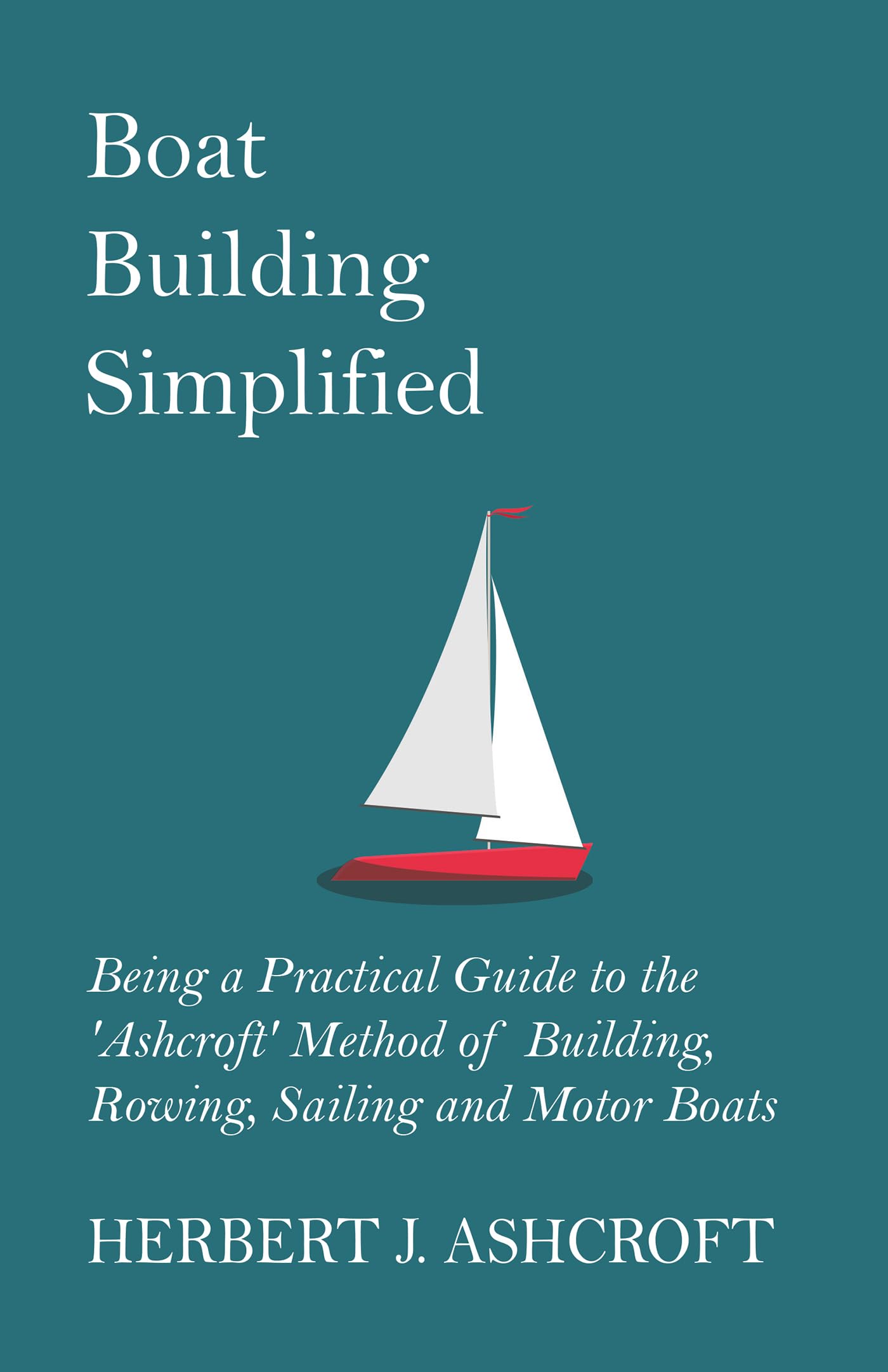Boat Building Simplified  Being a Practical Guide to the 'Ashcroft' Method of Building, Rowing, Sailing and Motor Boats,Used