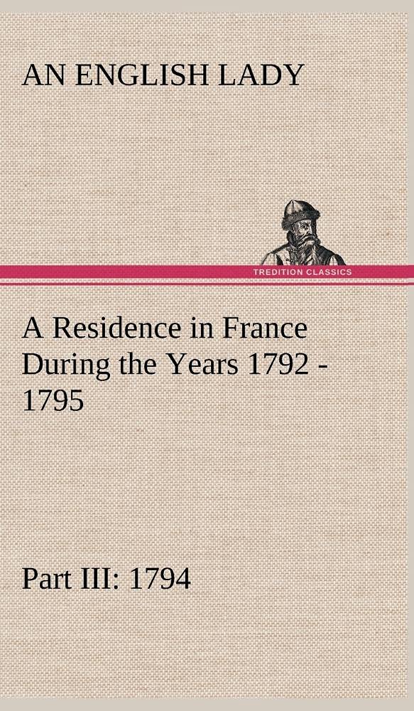 A Residence in France During the Years 1792, 1793, 1794 and 1795, Part III., 1794 Described in a Series of Letters from an Engli,Used
