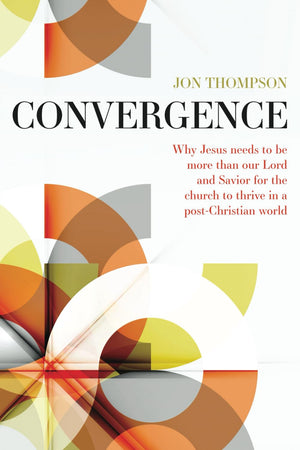 Convergence: Why Jesus Needs To Be More Than Our Lord And Savior To Thrive In A Post Christian World