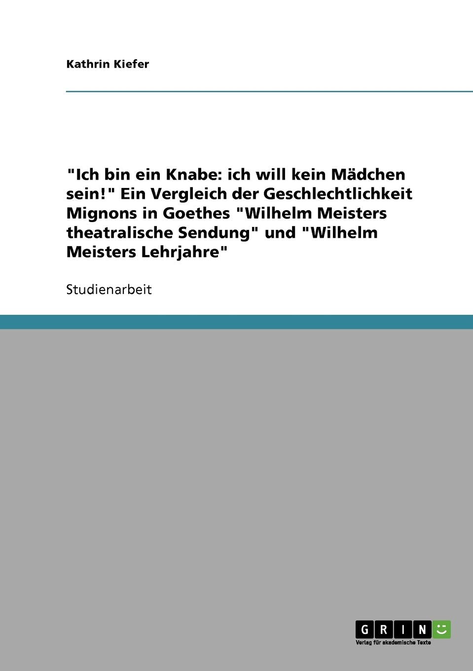 Ich Bin Ein Knabe: Ich Will Kein Mdchen Sein!' Ein Vergleich Der Geschlechtlichkeit Mignons In Goethes 'Wilhelm Meisters Theatr,Used