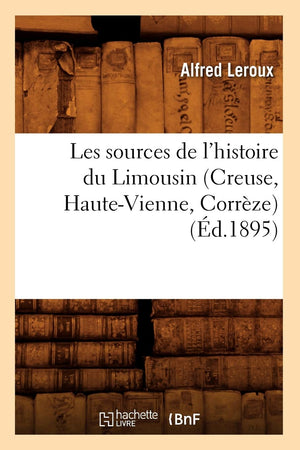 Les Sources De L'Histoire Du Limousin (Creuse, Hautevienne, Corrze) (D.1895) (French Edition),New