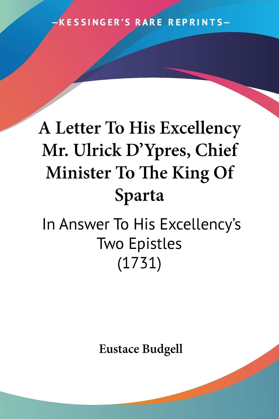 A Letter To His Excellency Mr. Ulrick D'Ypres, Chief Minister To The King Of Sparta: In Answer To His Excellency's Two Epistles ,Used