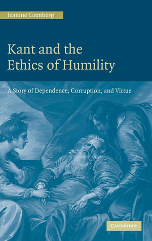Kant and the Ethics of Humility: A Story of Dependence, Corruption and Virtue,New