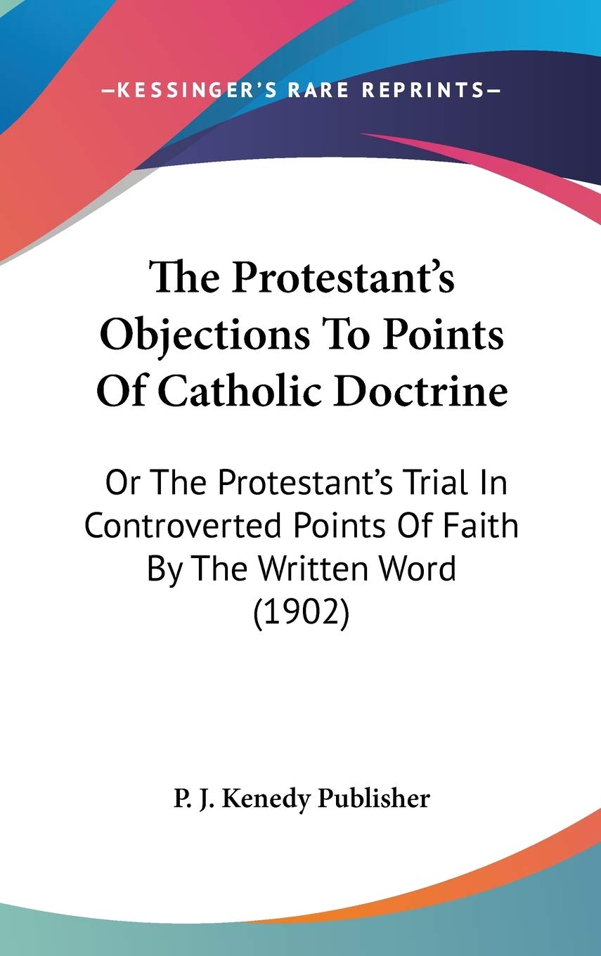 The Protestant'S Objections To Points Of Catholic Doctrine: Or The Protestant'S Trial In Controverted Points Of Faith By The Wri,New